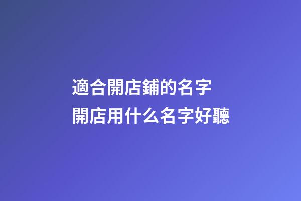 適合開店鋪的名字 開店用什么名字好聽